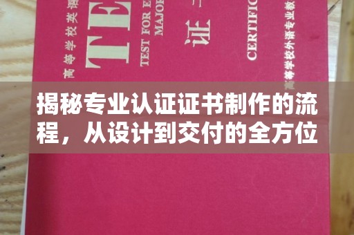闽清揭秘专业认证证书制作的流程，从设计到交付的全方位指南